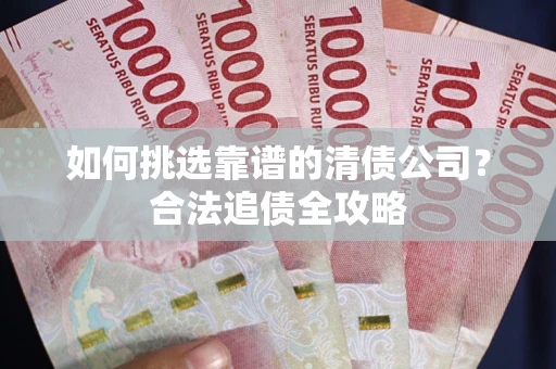 济南如何挑选靠谱的清债公司?合法追债全攻略 济南如何挑选靠谱的清债公司?合法追债全攻略