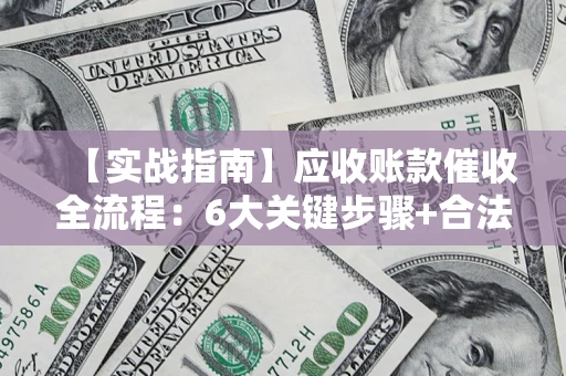 济南【实战指南】应收账款催收全流程：6大关键步骤+合法回款技巧