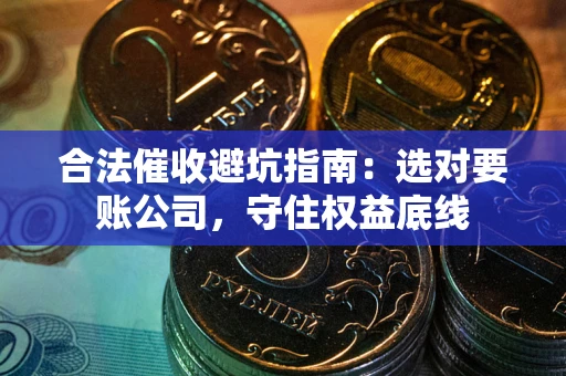 济南合法催收避坑指南：选对要账公司，守住权益底线