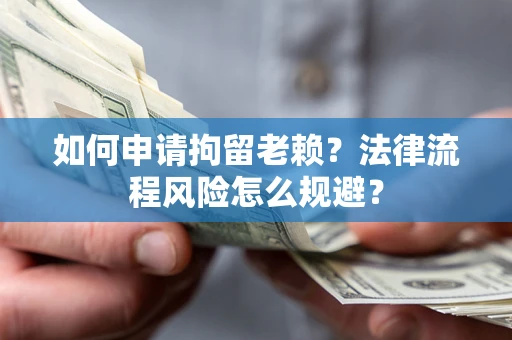 济南如何申请拘留老赖？法律流程风险怎么规避？