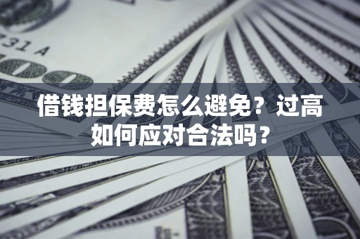 济南借钱担保费怎么避免？过高如何应对合法吗？