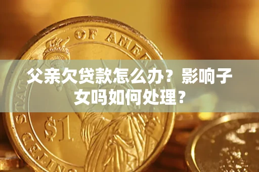 济南父亲欠贷款怎么办？影响子女吗如何处理？