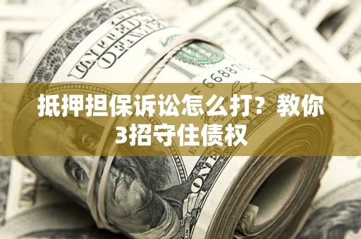 济南抵押担保诉讼怎么打？教你3招守住债权