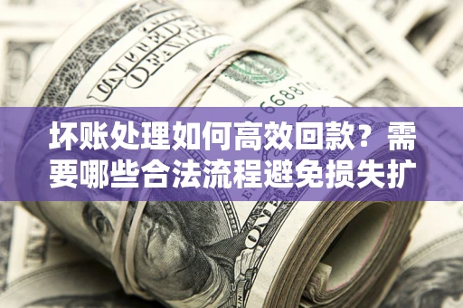 济南坏账处理如何高效回款？需要哪些合法流程避免损失扩大？