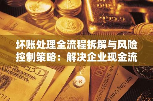 济南坏账处理全流程拆解与风险控制策略：解决企业现金流顽疾的实战指南