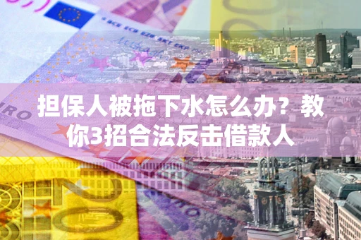 济南担保人被拖下水怎么办？教你3招合法反击借款人