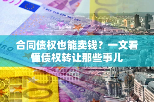 济南合同债权也能卖钱？一文看懂债权转让那些事儿