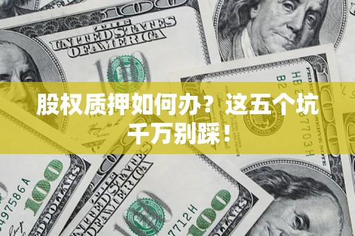 济南股权质押如何办？这五个坑千万别踩！