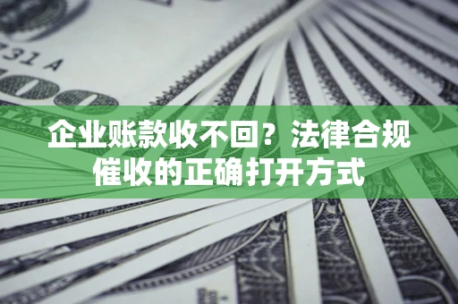济南企业账款收不回？法律合规催收的正确打开方式