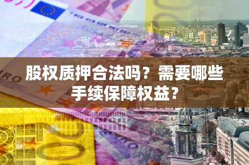 济南股权质押合法吗？需要哪些手续保障权益？