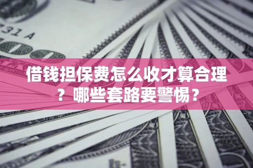济南借钱担保费怎么收才算合理？哪些套路要警惕？