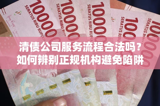 济南清债公司服务流程合法吗？如何辨别正规机构避免陷阱？