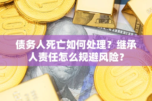 济南债务人死亡如何处理?继承人责任怎么规避风险? 济南债务人死亡如何处理?继承人责任怎么规避风险?