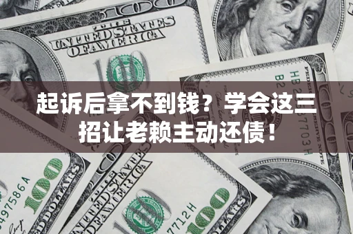 济南起诉后拿不到钱？学会这三招让老赖主动还债！