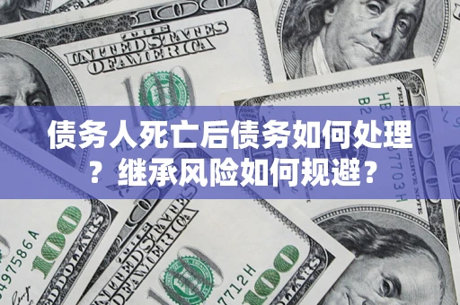 济南债务人死亡后债务如何处理？继承风险如何规避？