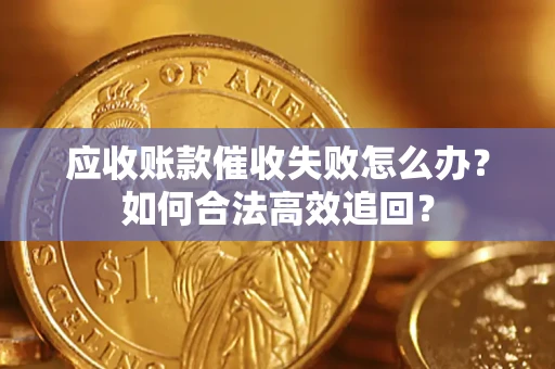 济南应收账款催收失败怎么办？如何合法高效追回？