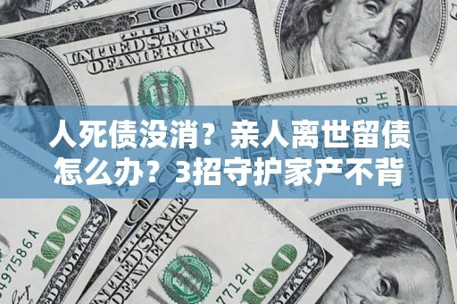 济南人死债没消？亲人离世留债怎么办？3招守护家产不背锅
