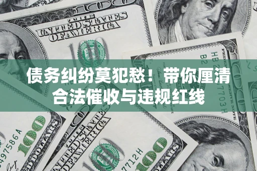 济南债务纠纷莫犯愁！带你厘清合法催收与违规红线