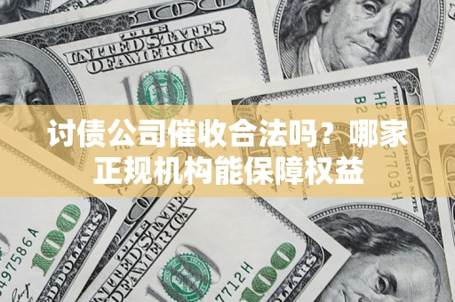济南讨债公司催收合法吗？哪家正规机构能保障权益