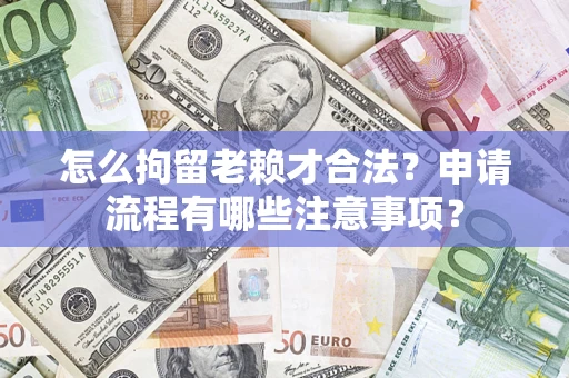 济南怎么拘留老赖才合法？申请流程有哪些注意事项？