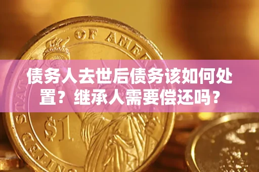 济南债务人去世后债务该如何处置？继承人需要偿还吗？