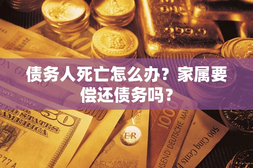 济南债务人死亡怎么办？家属要偿还债务吗？