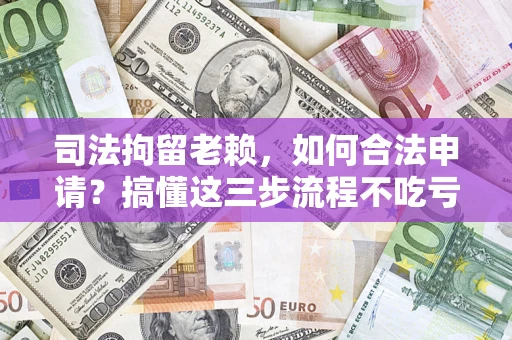 济南司法拘留老赖，如何合法申请？搞懂这三步流程不吃亏！