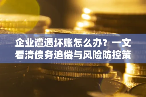济南企业遭遇坏账怎么办？一文看清债务追偿与风险防控策略