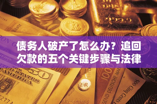济南债务人破产了怎么办？追回欠款的五个关键步骤与法律策略
