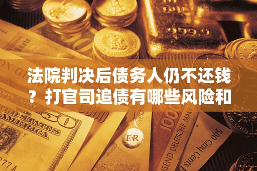 济南法院判决后债务人仍不还钱？打官司追债有哪些风险和技巧？