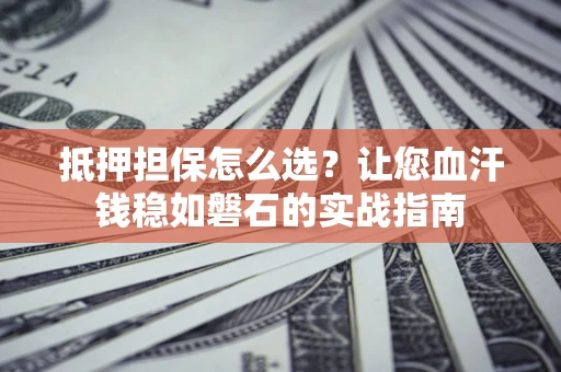 济南抵押担保怎么选？让您血汗钱稳如磐石的实战指南