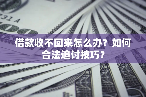济南借款收不回来怎么办？如何合法追讨技巧？