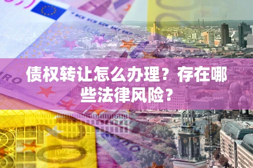 济南债权转让怎么办理？存在哪些法律风险？