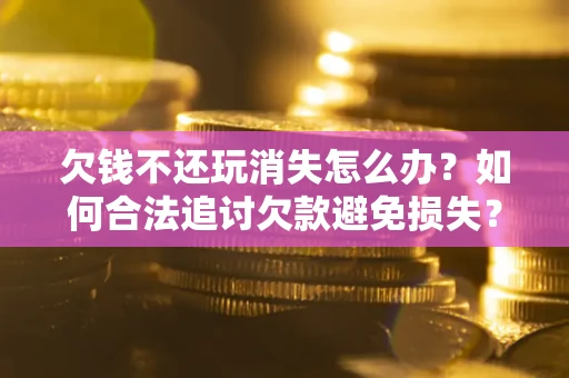 济南欠钱不还玩消失怎么办?如何合法追讨欠款避免损失? 济南欠钱不还玩消失怎么办?如何合法追讨欠款避免损失?