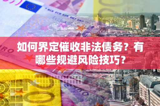 济南如何界定催收非法债务？有哪些规避风险技巧？