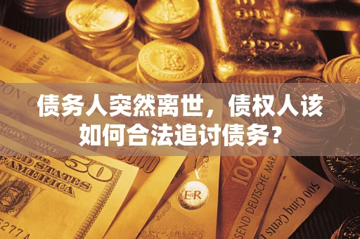 济南债务人突然离世，债权人该如何合法追讨债务？