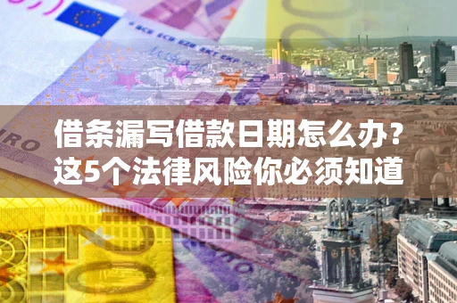 济南借条漏写借款日期怎么办？这5个法律风险你必须知道