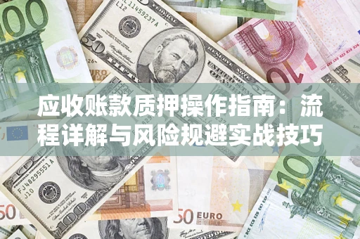 济南应收账款质押操作指南:流程详解与风险规避实战技巧 济南应收账款质押操作指南:流程详解与风险规避实战技巧