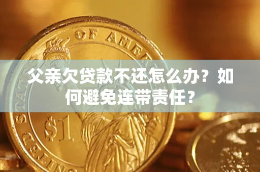 济南父亲欠贷款不还怎么办？如何避免连带责任？