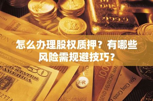 济南怎么办理股权质押？有哪些风险需规避技巧？