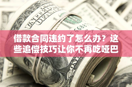 济南借款合同违约了怎么办？这些追偿技巧让你不再吃哑巴亏
