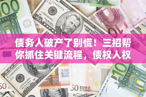 济南债务人破产了别慌！三招帮你抓住关键流程，债权人权益不再缩水