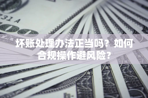 济南坏账处理办法正当吗？如何合规操作避风险？