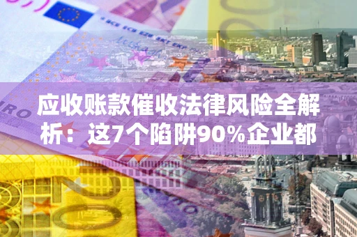 济南应收账款催收法律风险全解析：这7个陷阱90%企业都踩过（含合规应对指南）