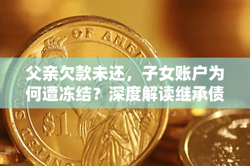 济南父亲欠款未还，子女账户为何遭冻结？深度解读继承债务迷局