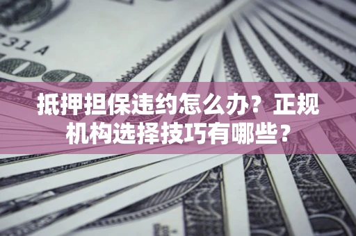 济南抵押担保违约怎么办？正规机构选择技巧有哪些？