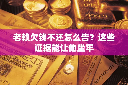 济南老赖欠钱不还怎么告？这些证据能让他坐牢