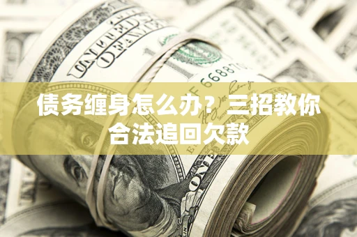 济南债务缠身怎么办？三招教你合法追回欠款