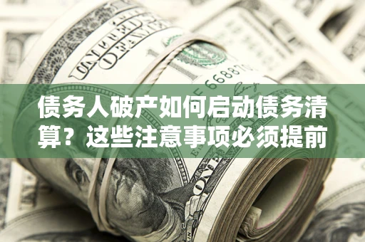 济南债务人破产如何启动债务清算？这些注意事项必须提前知道