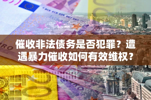 济南催收非法债务是否犯罪?遭遇暴力催收如何有效维权? 济南催收非法债务是否犯罪?遭遇暴力催收如何有效维权?